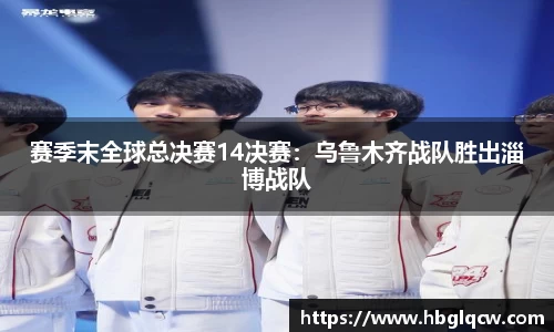 赛季末全球总决赛14决赛：乌鲁木齐战队胜出淄博战队