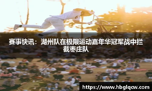 赛事快讯：湖州队在极限运动嘉年华冠军战中拦截枣庄队