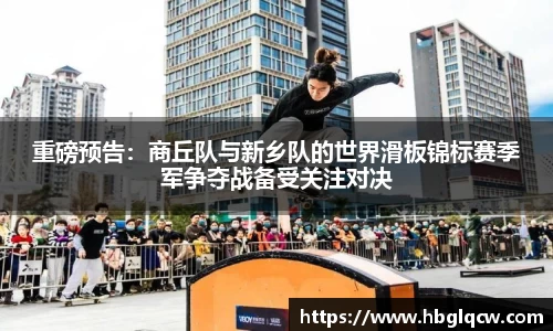 重磅预告：商丘队与新乡队的世界滑板锦标赛季军争夺战备受关注对决