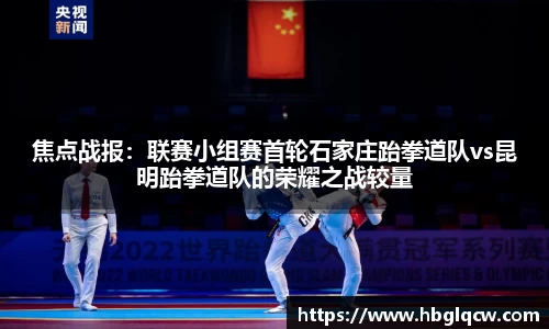 焦点战报：联赛小组赛首轮石家庄跆拳道队vs昆明跆拳道队的荣耀之战较量