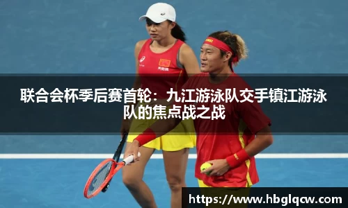 联合会杯季后赛首轮：九江游泳队交手镇江游泳队的焦点战之战