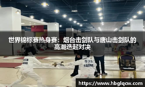 世界锦标赛热身赛：烟台击剑队与唐山击剑队的高潮迭起对决