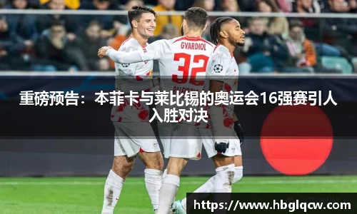 重磅预告：本菲卡与莱比锡的奥运会16强赛引人入胜对决
