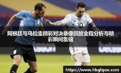 阿根廷与乌拉圭精彩对决录像回放全程分析与精彩瞬间集锦