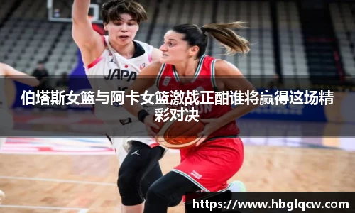伯塔斯女篮与阿卡女篮激战正酣谁将赢得这场精彩对决